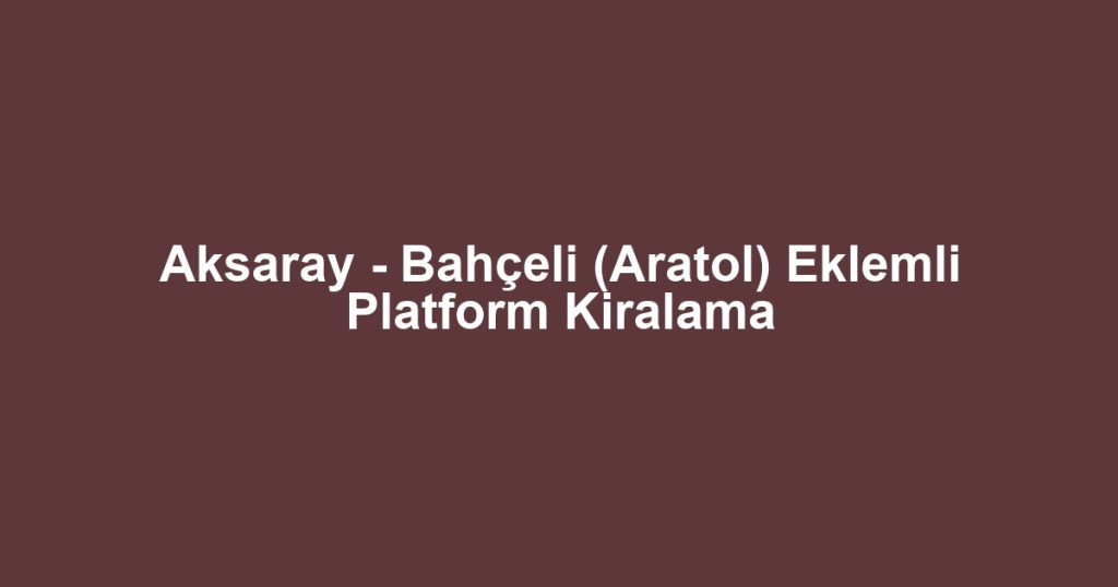 Aksaray - Bahçeli (Aratol) Eklemli Platform Kiralama