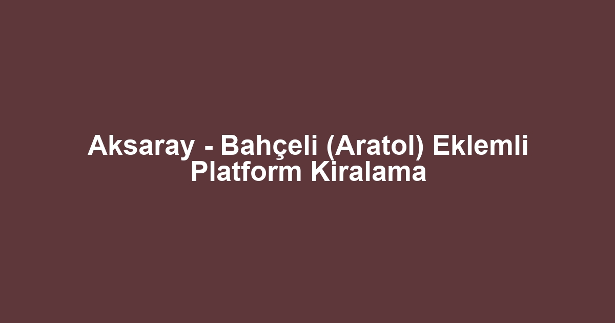 Aksaray - Bahçeli (Aratol) Eklemli Platform Kiralama