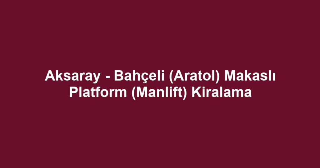 Aksaray - Bahçeli (Aratol) Makaslı Platform (Manlift) Kiralama