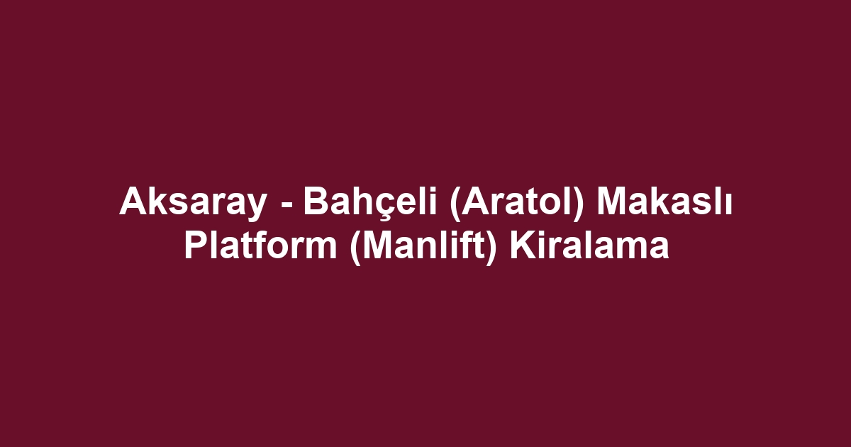 Aksaray - Bahçeli (Aratol) Makaslı Platform (Manlift) Kiralama
