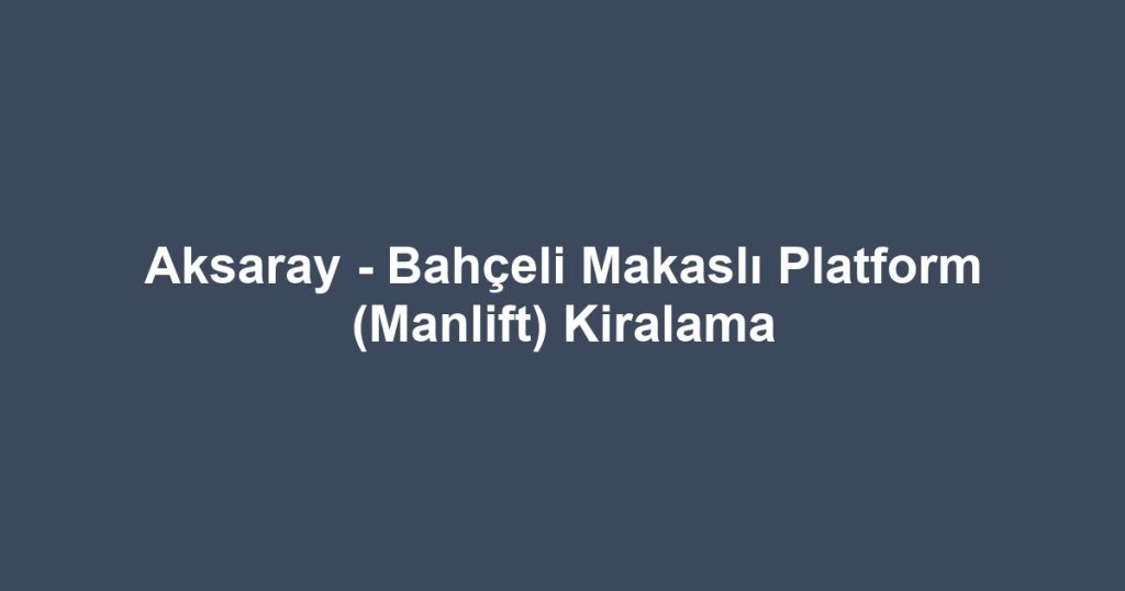 Aksaray - Bahçeli Makaslı Platform (Manlift) Kiralama