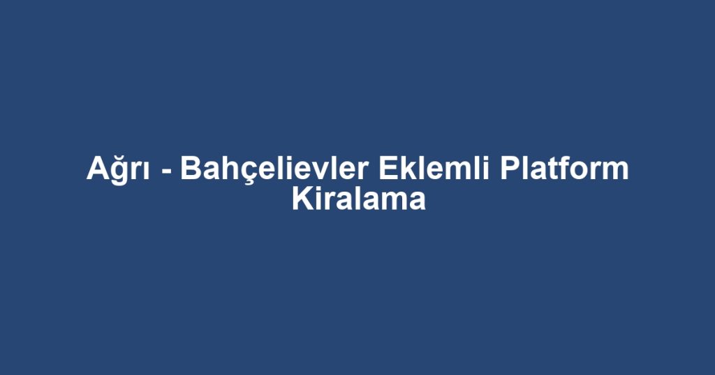 Ağrı - Bahçelievler Eklemli Platform Kiralama