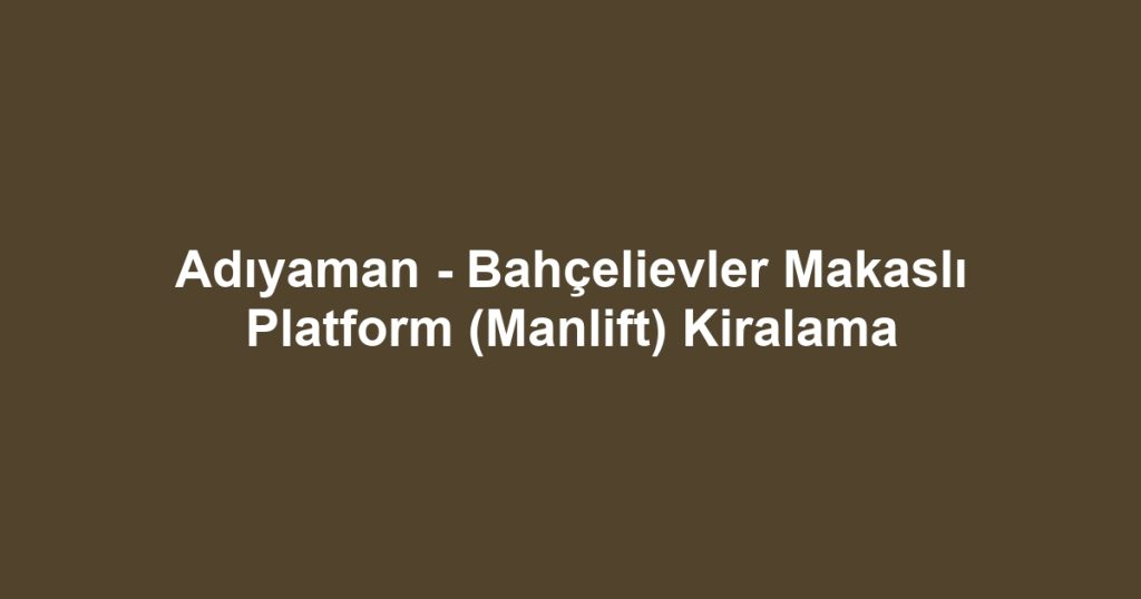 Adıyaman - Bahçelievler Makaslı Platform (Manlift) Kiralama