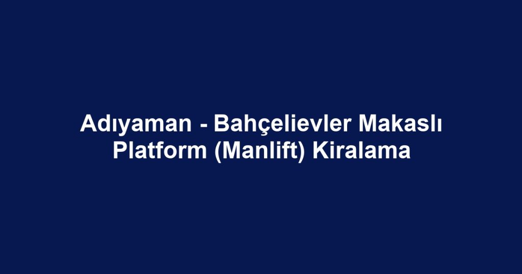Adıyaman - Bahçelievler Makaslı Platform (Manlift) Kiralama