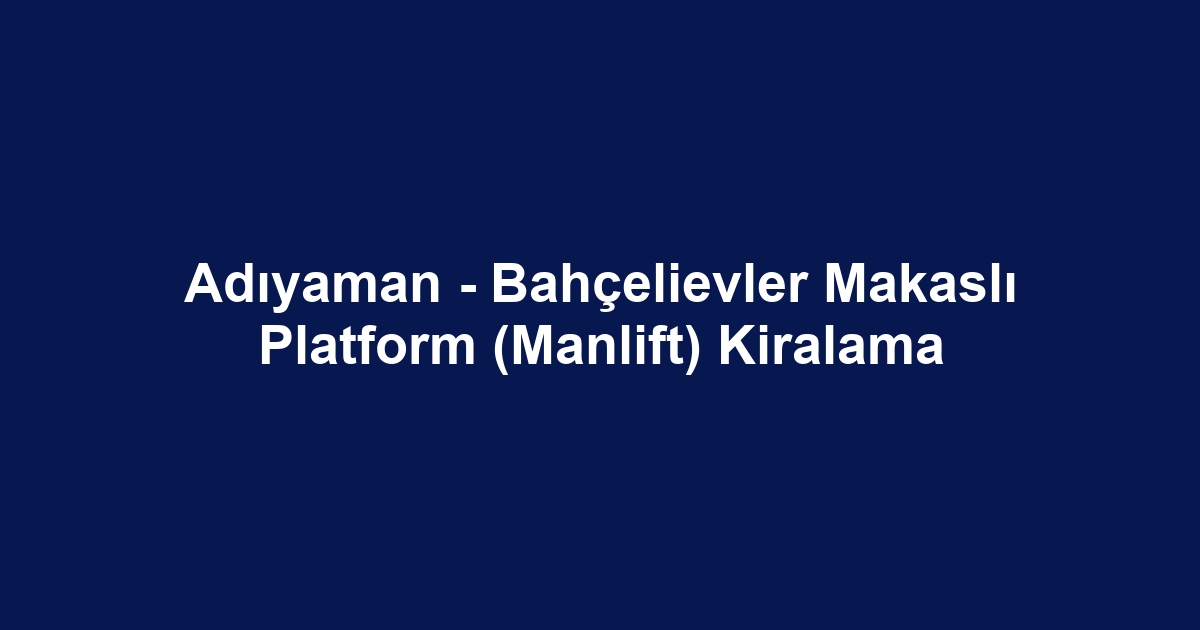 Adıyaman - Bahçelievler Makaslı Platform (Manlift) Kiralama