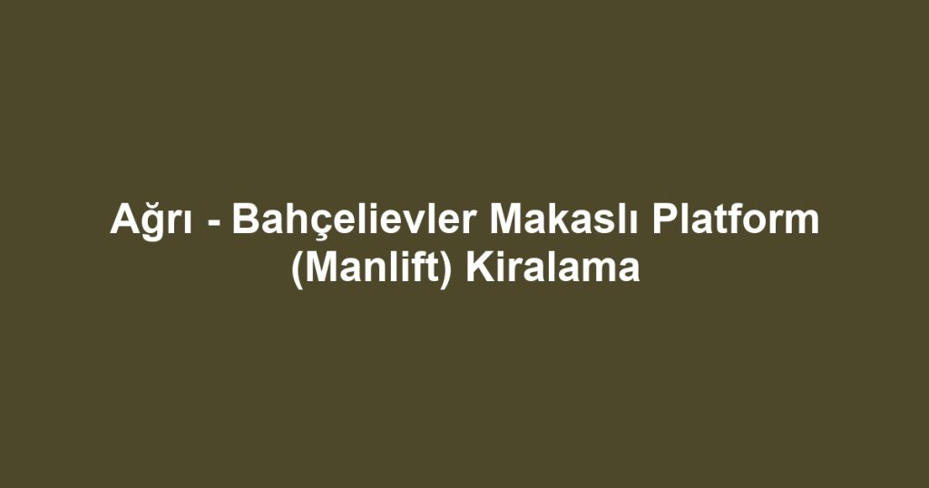 Ağrı - Bahçelievler Makaslı Platform (Manlift) Kiralama