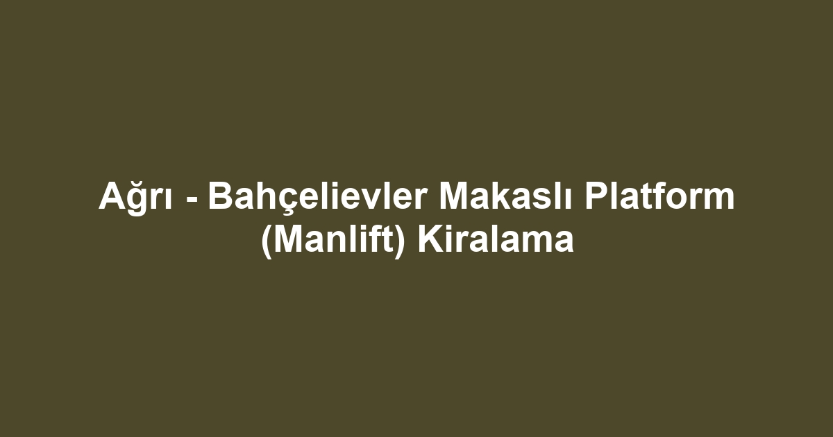 Ağrı - Bahçelievler Makaslı Platform (Manlift) Kiralama