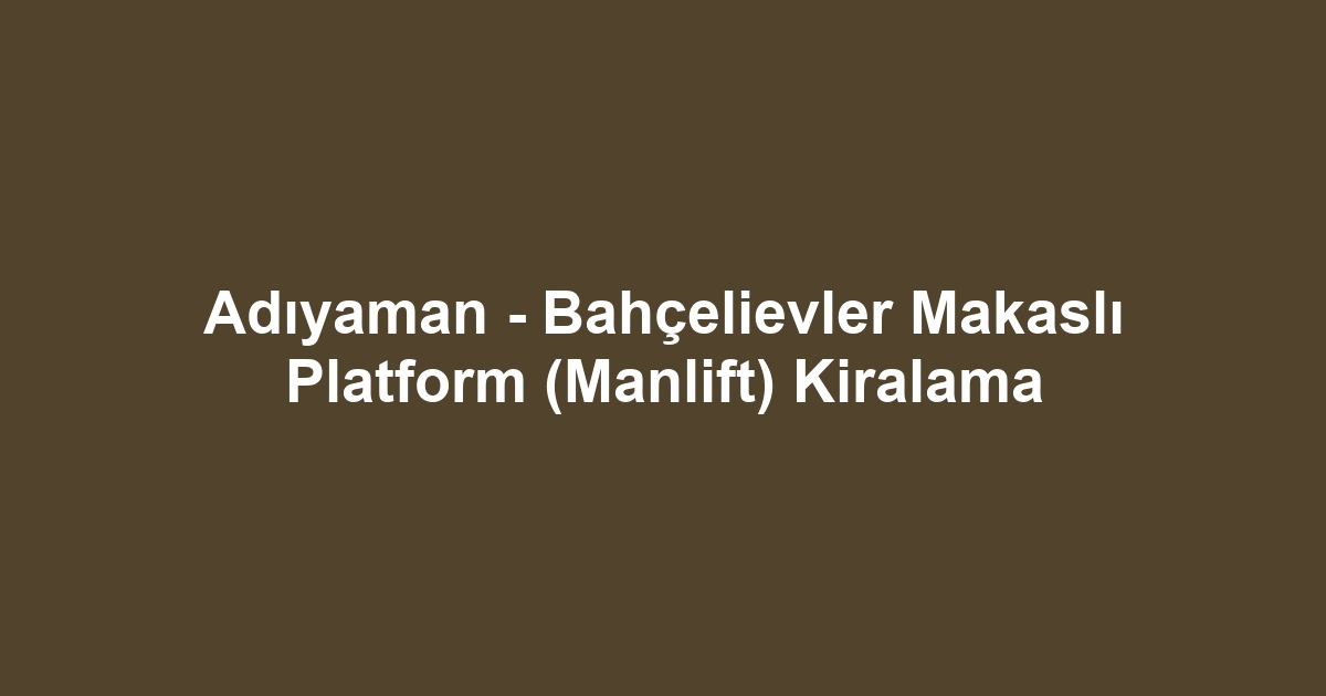 Adıyaman - Bahçelievler Makaslı Platform (Manlift) Kiralama
