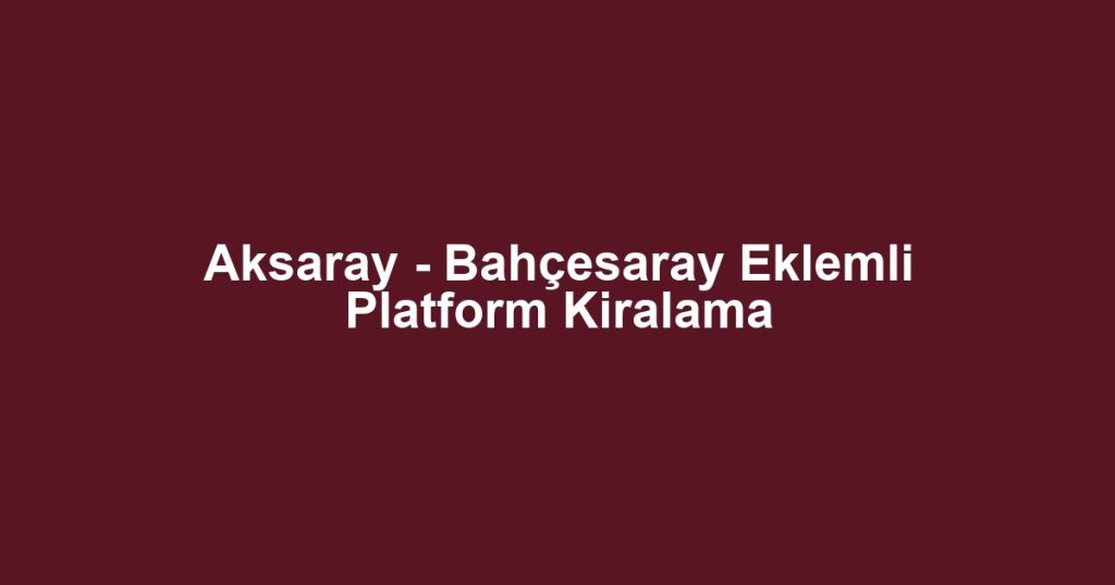 Aksaray - Bahçesaray Eklemli Platform Kiralama