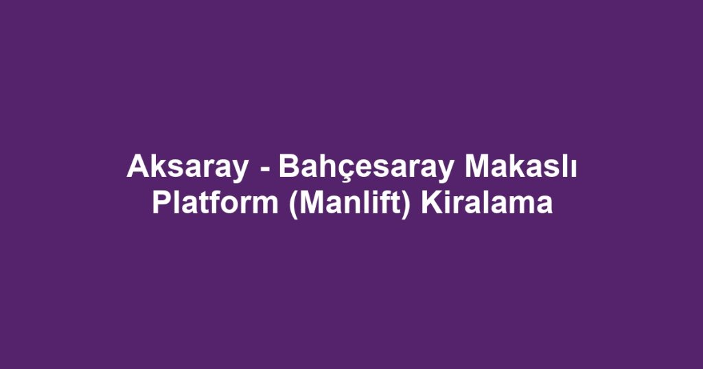 Aksaray - Bahçesaray Makaslı Platform (Manlift) Kiralama