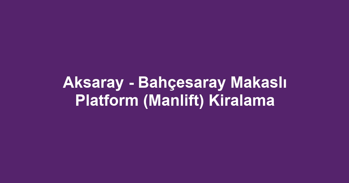 Aksaray - Bahçesaray Makaslı Platform (Manlift) Kiralama