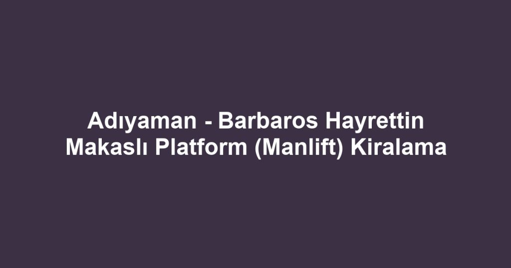 Adıyaman - Barbaros Hayrettin Makaslı Platform (Manlift) Kiralama
