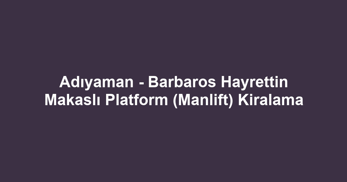 Adıyaman - Barbaros Hayrettin Makaslı Platform (Manlift) Kiralama