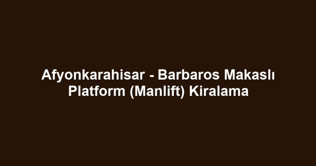Afyonkarahisar - Barbaros Makaslı Platform (Manlift) Kiralama