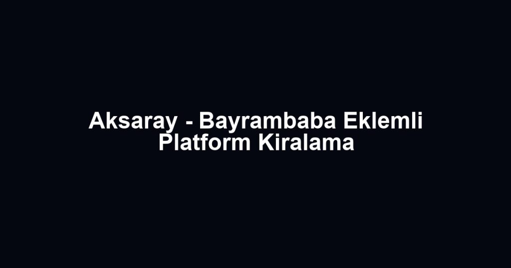 Aksaray - Bayrambaba Eklemli Platform Kiralama