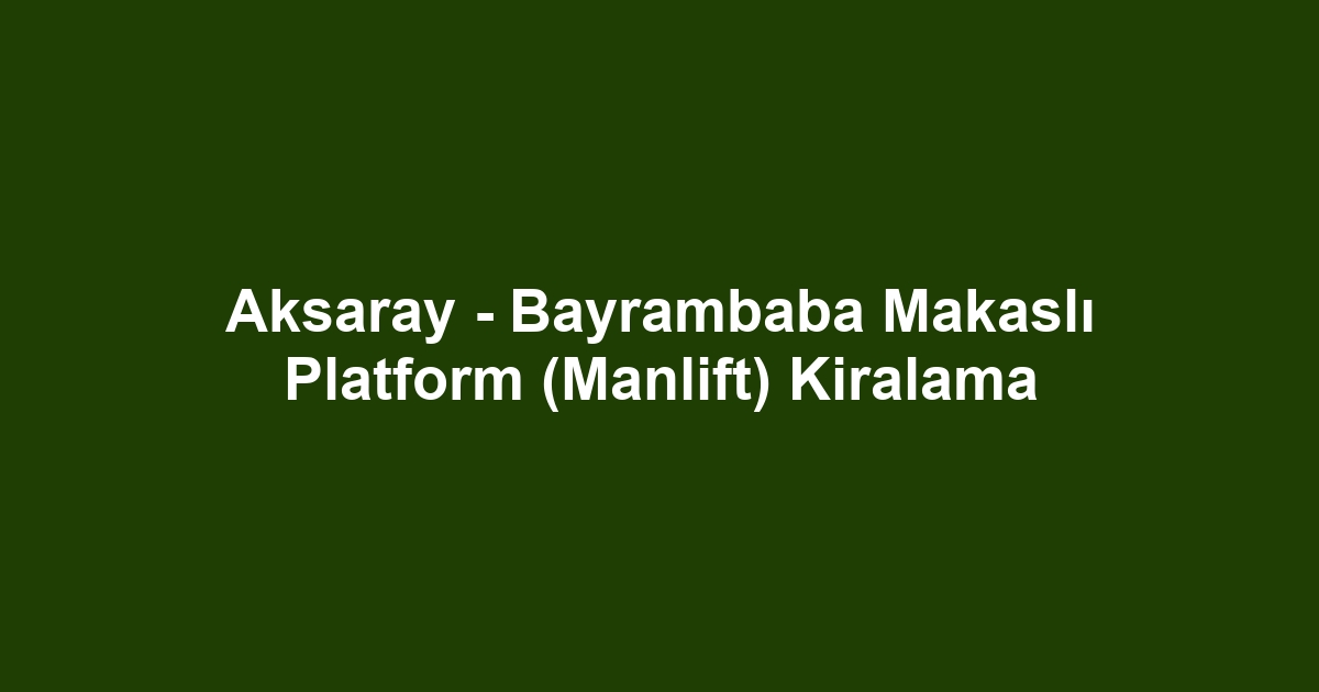 Aksaray - Bayrambaba Makaslı Platform (Manlift) Kiralama