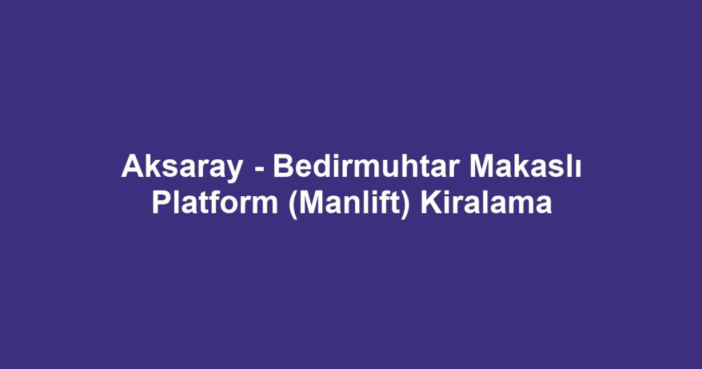 Aksaray - Bedirmuhtar Makaslı Platform (Manlift) Kiralama