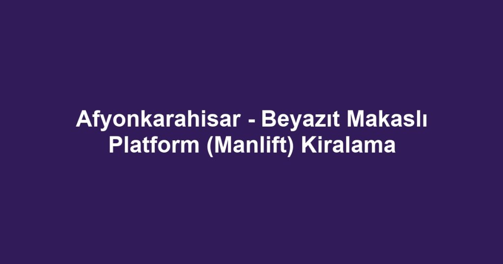 Afyonkarahisar - Beyazıt Makaslı Platform (Manlift) Kiralama