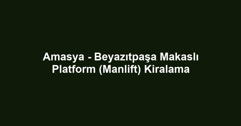 Amasya - Beyazıtpaşa Makaslı Platform (Manlift) Kiralama