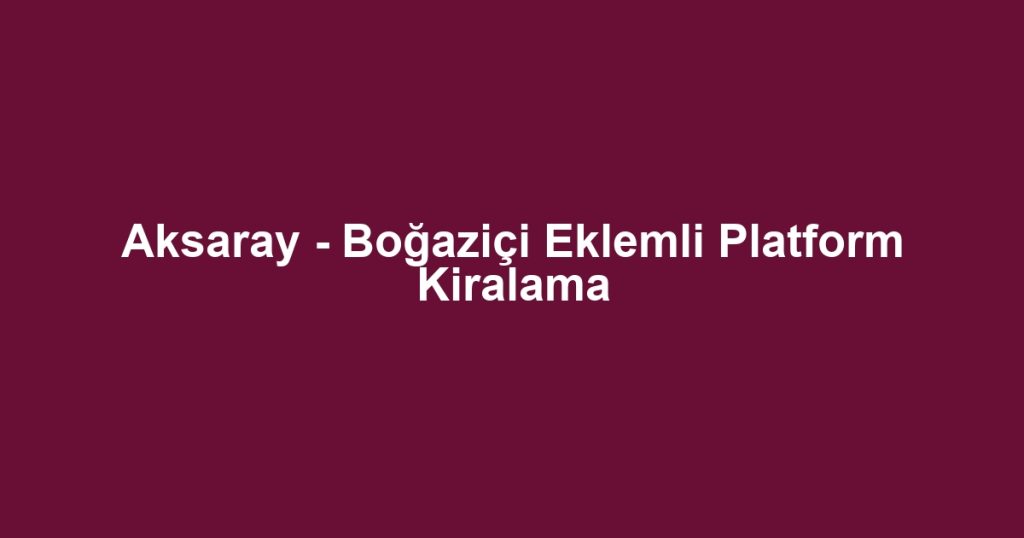Aksaray - Boğaziçi Eklemli Platform Kiralama