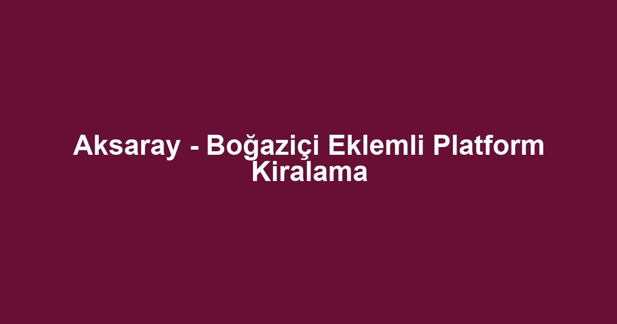 Aksaray - Boğaziçi Eklemli Platform Kiralama