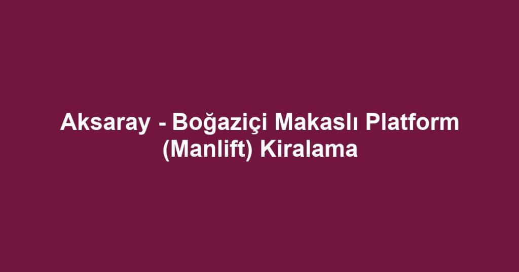 Aksaray - Boğaziçi Makaslı Platform (Manlift) Kiralama