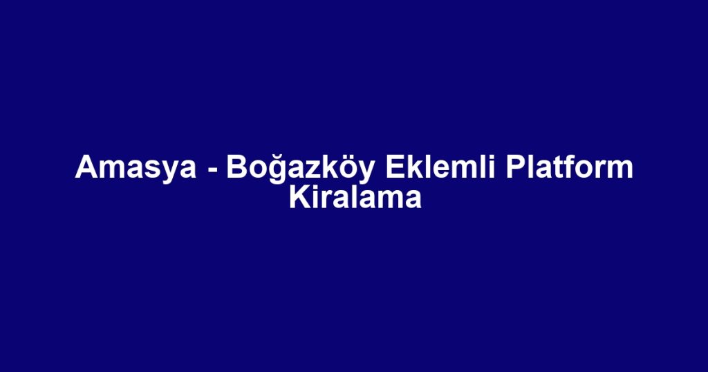 Amasya - Boğazköy Eklemli Platform Kiralama