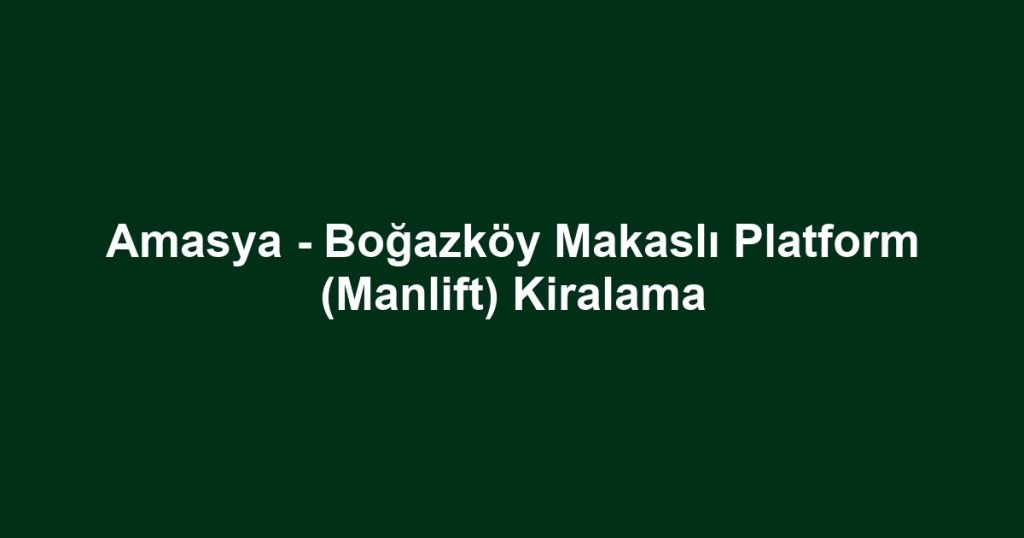 Amasya - Boğazköy Makaslı Platform (Manlift) Kiralama