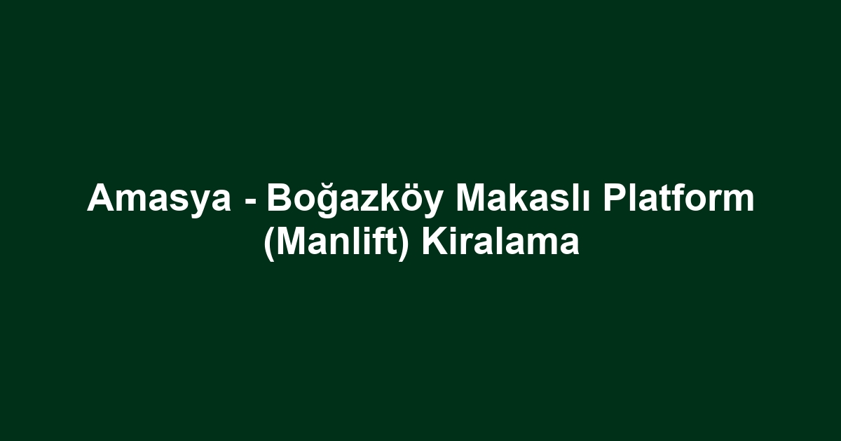 Amasya - Boğazköy Makaslı Platform (Manlift) Kiralama