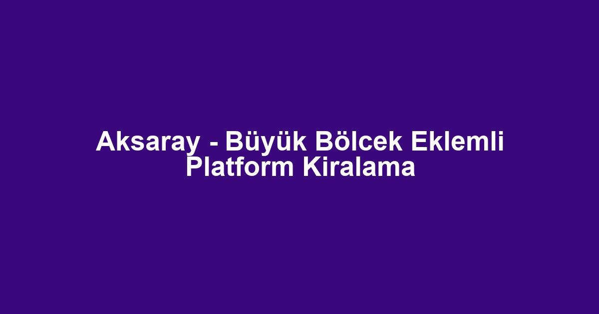 Aksaray - Büyük Bölcek Eklemli Platform Kiralama
