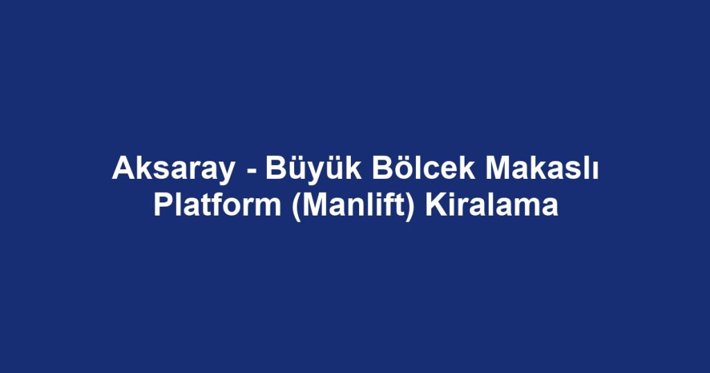 Aksaray - Büyük Bölcek Makaslı Platform (Manlift) Kiralama