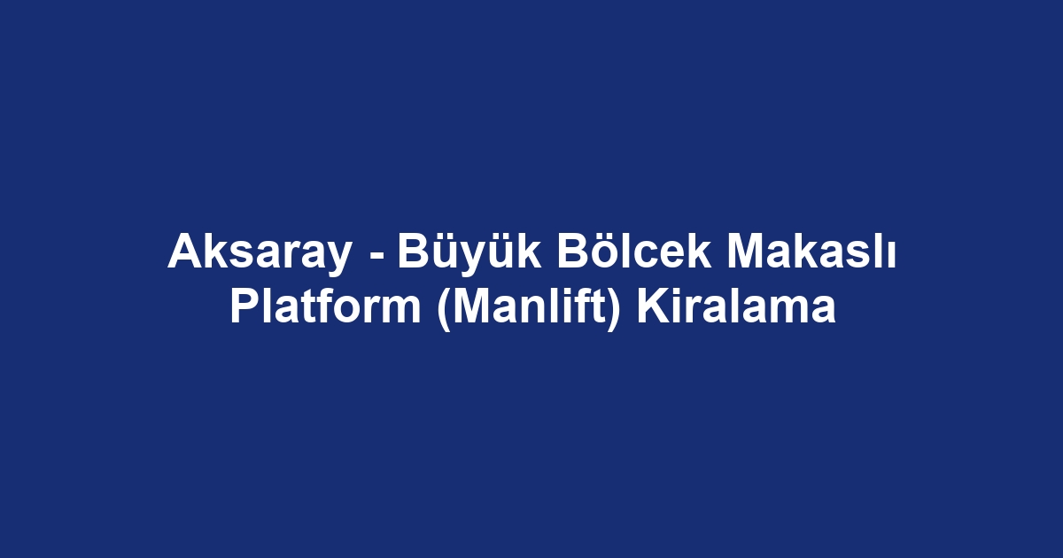 Aksaray - Büyük Bölcek Makaslı Platform (Manlift) Kiralama