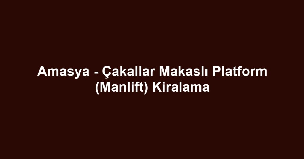 Amasya - Çakallar Makaslı Platform (Manlift) Kiralama