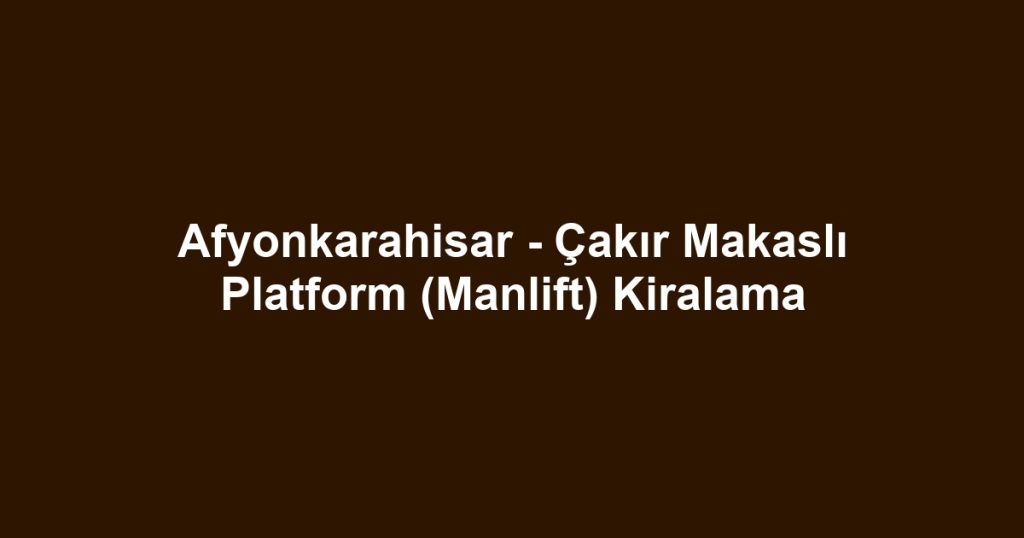 Afyonkarahisar - Çakır Makaslı Platform (Manlift) Kiralama