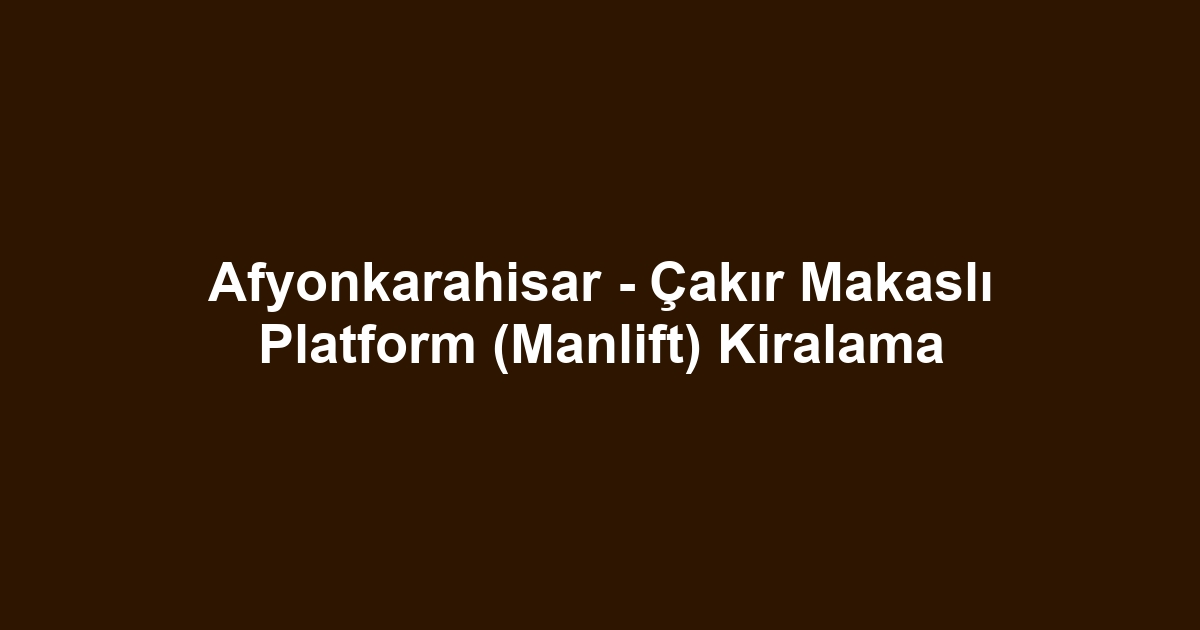 Afyonkarahisar - Çakır Makaslı Platform (Manlift) Kiralama