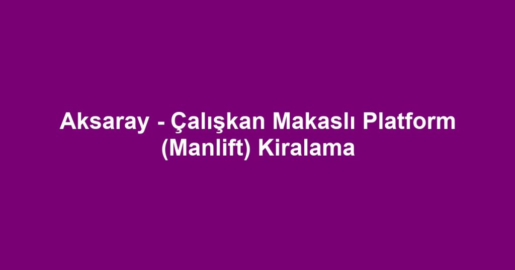 Aksaray - Çalışkan Makaslı Platform (Manlift) Kiralama