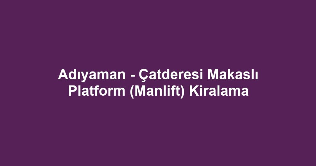 Adıyaman - Çatderesi Makaslı Platform (Manlift) Kiralama