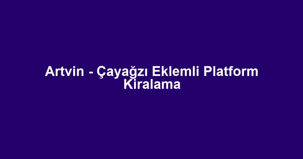 Artvin - Çayağzı Eklemli Platform Kiralama