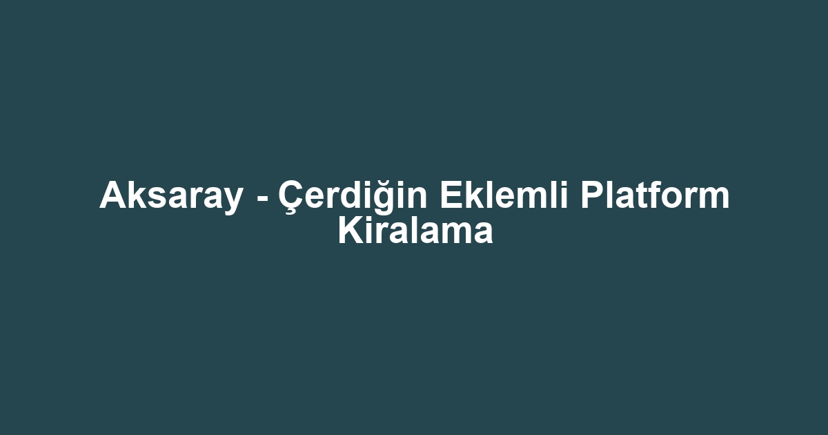 Aksaray - Çerdiğin Eklemli Platform Kiralama