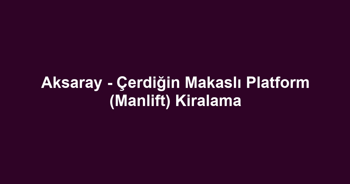 Aksaray - Çerdiğin Makaslı Platform (Manlift) Kiralama