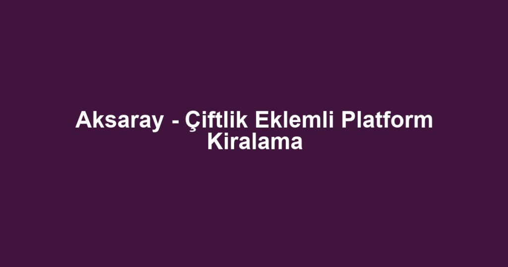 Aksaray - Çiftlik Eklemli Platform Kiralama