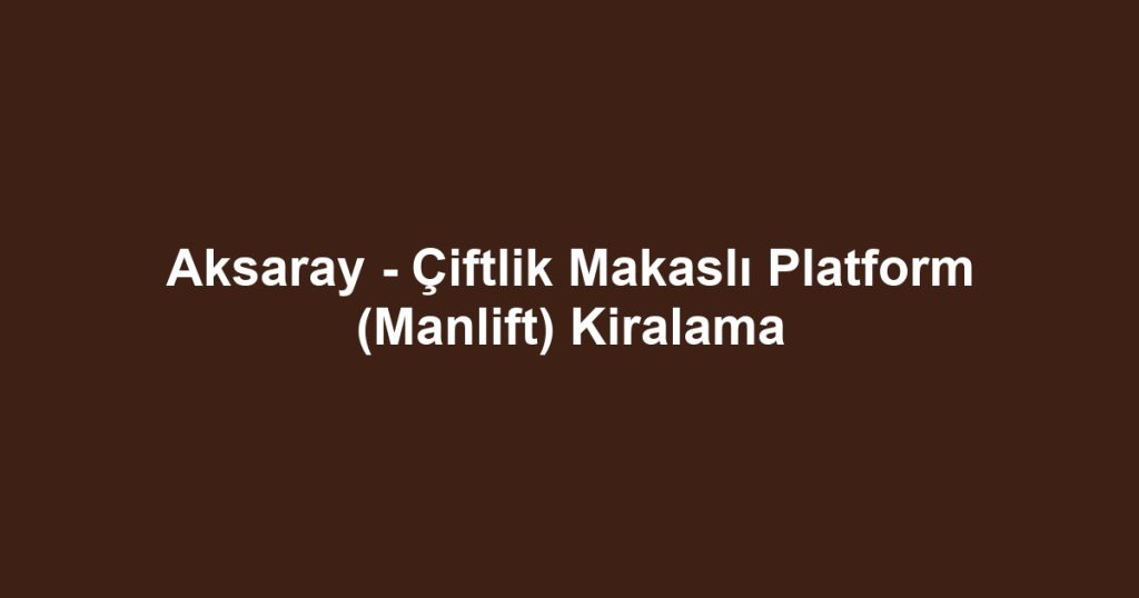 Aksaray - Çiftlik Makaslı Platform (Manlift) Kiralama