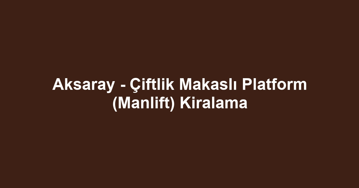 Aksaray - Çiftlik Makaslı Platform (Manlift) Kiralama