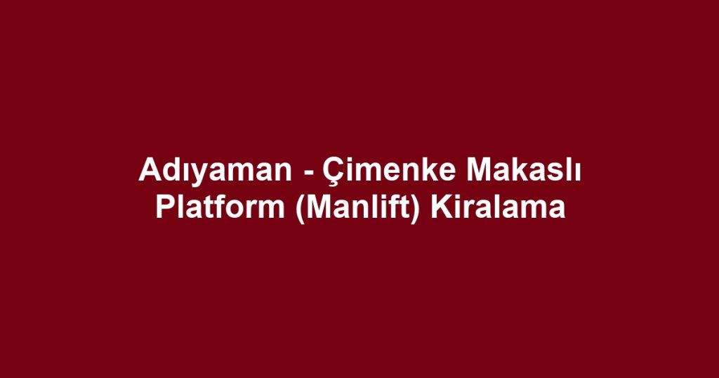 Adıyaman - Çimenke Makaslı Platform (Manlift) Kiralama