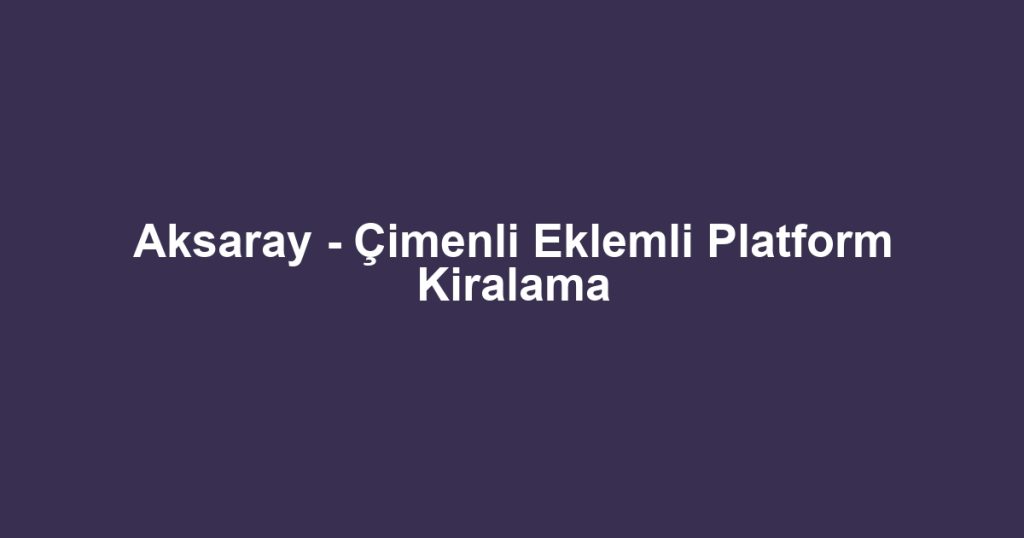 Aksaray - Çimenli Eklemli Platform Kiralama