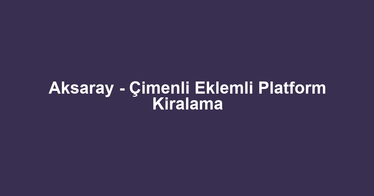 Aksaray - Çimenli Eklemli Platform Kiralama