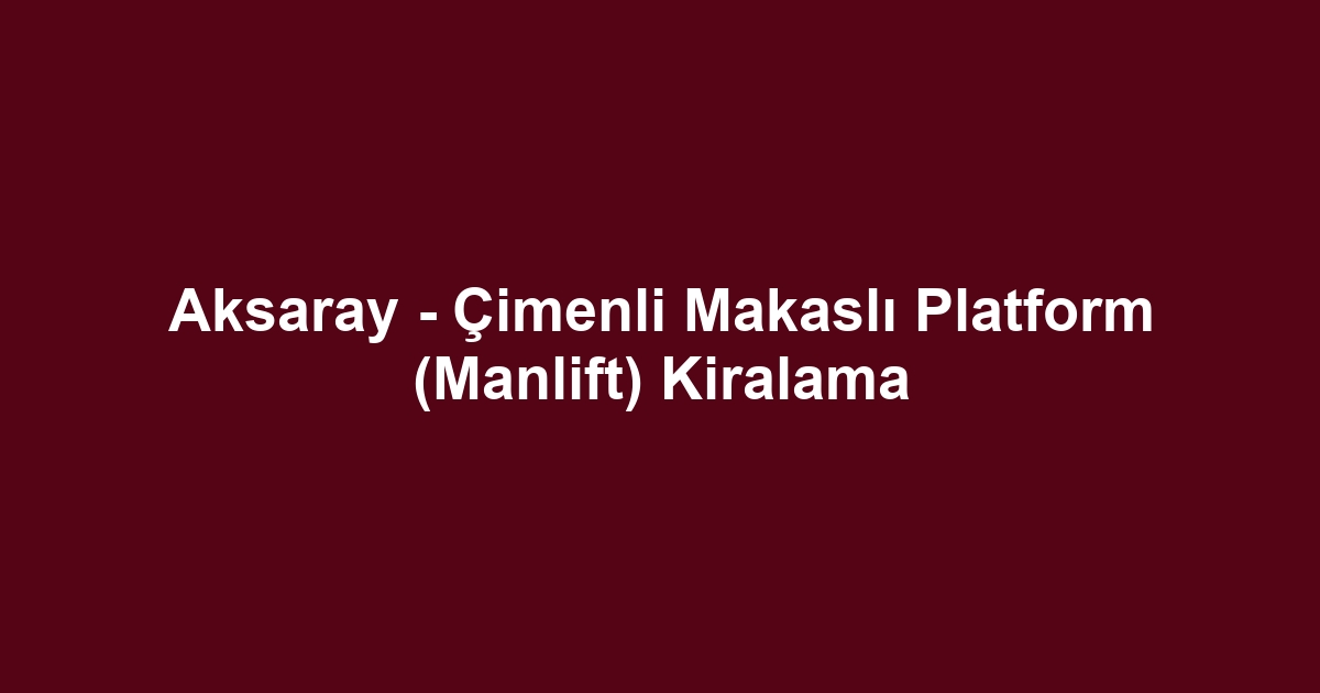 Aksaray - Çimenli Makaslı Platform (Manlift) Kiralama