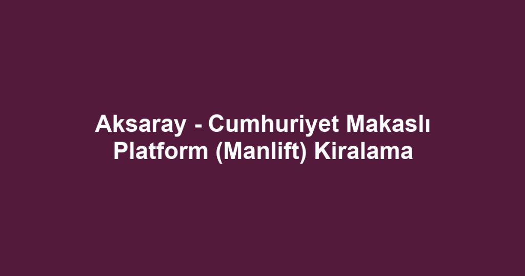 Aksaray - Cumhuriyet Makaslı Platform (Manlift) Kiralama