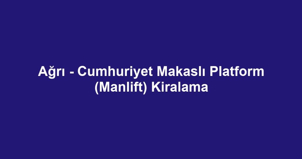 Ağrı - Cumhuriyet Makaslı Platform (Manlift) Kiralama