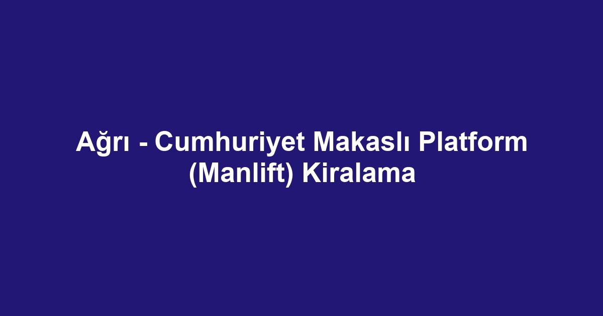 Ağrı - Cumhuriyet Makaslı Platform (Manlift) Kiralama